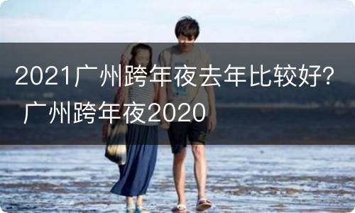 2021广州跨年夜去年比较好？ 广州跨年夜2020