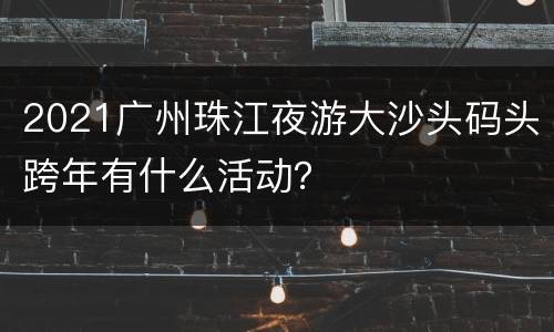2021广州珠江夜游大沙头码头跨年有什么活动？