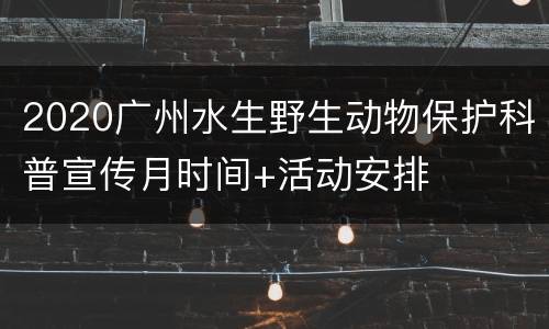2020广州水生野生动物保护科普宣传月时间+活动安排