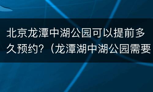 北京龙潭中湖公园可以提前多久预约?（龙潭湖中湖公园需要预约吗）