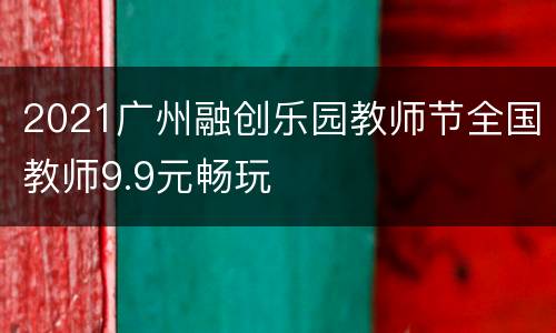 2021广州融创乐园教师节全国教师9.9元畅玩