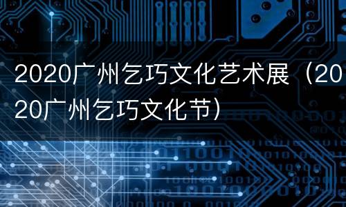 2020广州乞巧文化艺术展（2020广州乞巧文化节）