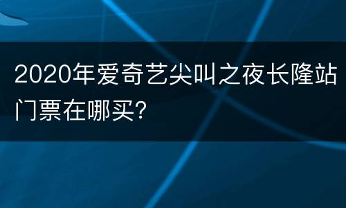 2020年爱奇艺尖叫之夜长隆站门票在哪买？