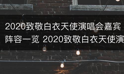 2020致敬白衣天使演唱会嘉宾阵容一览 2020致敬白衣天使演唱会嘉宾阵容一览