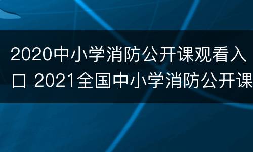 2020中小学消防公开课观看入口 2021全国中小学消防公开课网络直播视频