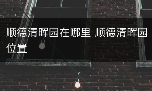 顺德清晖园在哪里 顺德清晖园位置