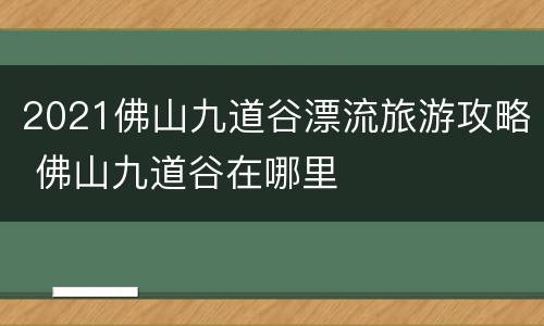 2021佛山九道谷漂流旅游攻略 佛山九道谷在哪里