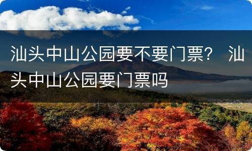汕头中山公园要不要门票？ 汕头中山公园要门票吗
