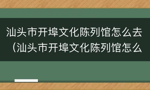 汕头市开埠文化陈列馆怎么去（汕头市开埠文化陈列馆怎么去最方便）