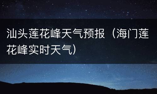 汕头莲花峰天气预报（海门莲花峰实时天气）