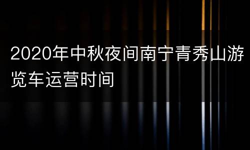 2020年中秋夜间南宁青秀山游览车运营时间