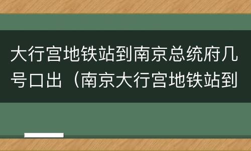 大行宫地铁站到南京总统府几号口出（南京大行宫地铁站到总统府怎么走）