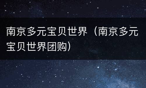 南京多元宝贝世界（南京多元宝贝世界团购）