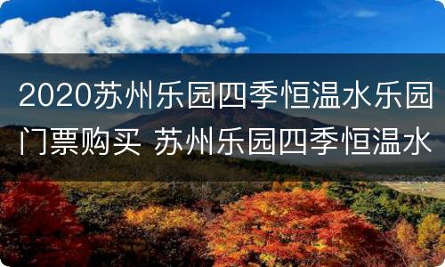 2020苏州乐园四季恒温水乐园门票购买 苏州乐园四季恒温水乐园攻略