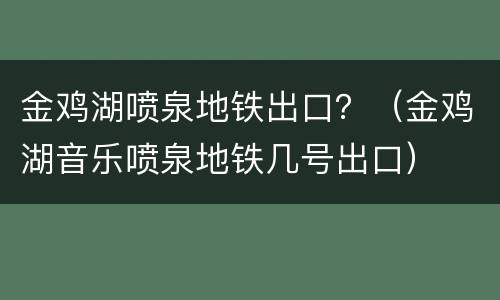 金鸡湖喷泉地铁出口？（金鸡湖音乐喷泉地铁几号出口）