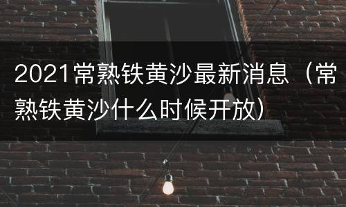 2021常熟铁黄沙最新消息（常熟铁黄沙什么时候开放）