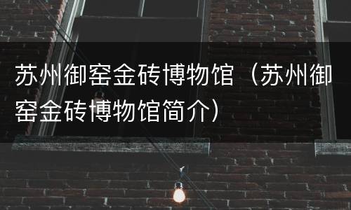 苏州御窑金砖博物馆（苏州御窑金砖博物馆简介）