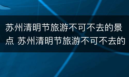 苏州清明节旅游不可不去的景点 苏州清明节旅游不可不去的景点叫什么