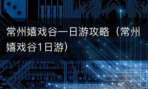常州嬉戏谷一日游攻略（常州嬉戏谷1日游）
