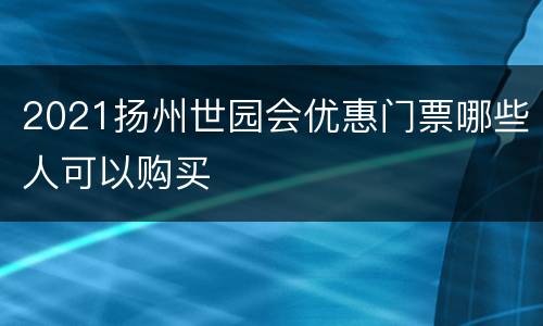 2021扬州世园会优惠门票哪些人可以购买