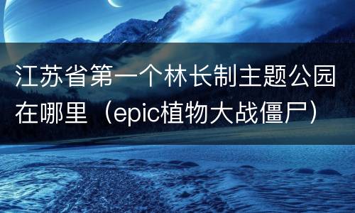 江苏省第一个林长制主题公园在哪里（epic植物大战僵尸）
