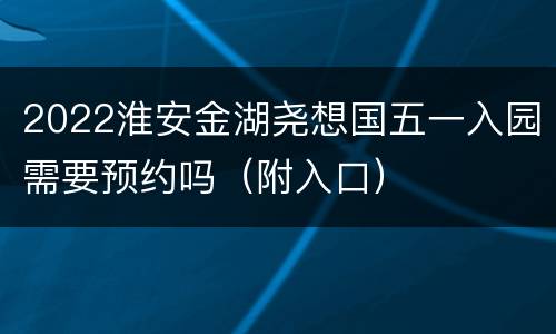 2022淮安金湖尧想国五一入园需要预约吗（附入口）