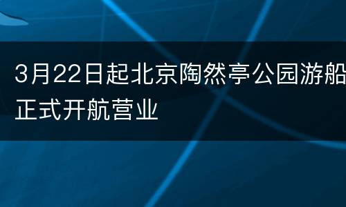 3月22日起北京陶然亭公园游船正式开航营业