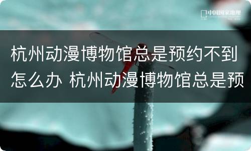 杭州动漫博物馆总是预约不到怎么办 杭州动漫博物馆总是预约不到怎么办理