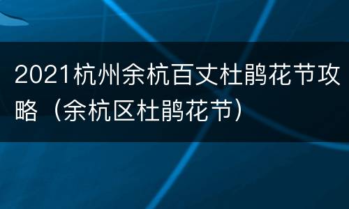 2021杭州余杭百丈杜鹃花节攻略（余杭区杜鹃花节）