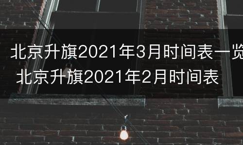 北京升旗2021年3月时间表一览 北京升旗2021年2月时间表