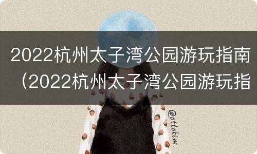 2022杭州太子湾公园游玩指南（2022杭州太子湾公园游玩指南视频）
