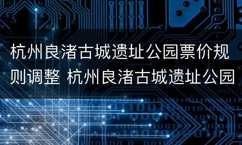 杭州良渚古城遗址公园票价规则调整 杭州良渚古城遗址公园游记