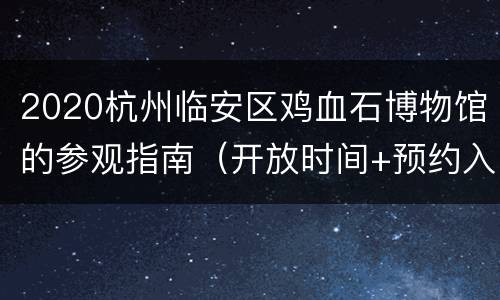 2020杭州临安区鸡血石博物馆的参观指南（开放时间+预约入口+地址交通）