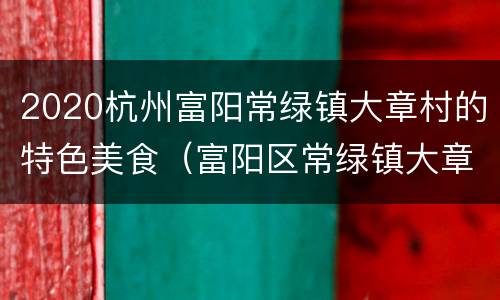 2020杭州富阳常绿镇大章村的特色美食（富阳区常绿镇大章村古建筑）