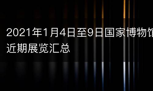 2021年1月4日至9日国家博物馆近期展览汇总
