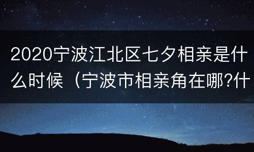 2020宁波江北区七夕相亲是什么时候（宁波市相亲角在哪?什么;时间）
