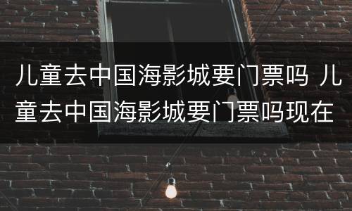 儿童去中国海影城要门票吗 儿童去中国海影城要门票吗现在