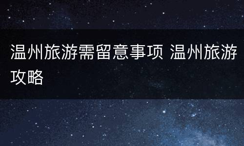 温州旅游需留意事项 温州旅游攻略
