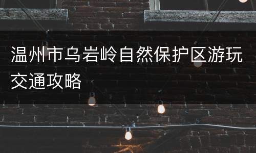 温州市乌岩岭自然保护区游玩交通攻略