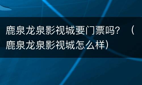 鹿泉龙泉影视城要门票吗？（鹿泉龙泉影视城怎么样）