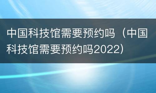 中国科技馆需要预约吗（中国科技馆需要预约吗2022）