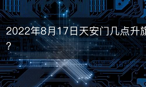 2022年8月17日天安门几点升旗?
