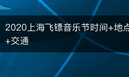 2020上海飞镖音乐节时间+地点+交通