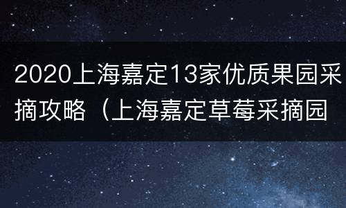2020上海嘉定13家优质果园采摘攻略（上海嘉定草莓采摘园）