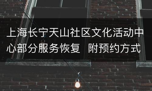 上海长宁天山社区文化活动中心部分服务恢复  附预约方式
