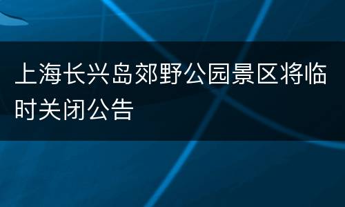 上海长兴岛郊野公园景区将临时关闭公告