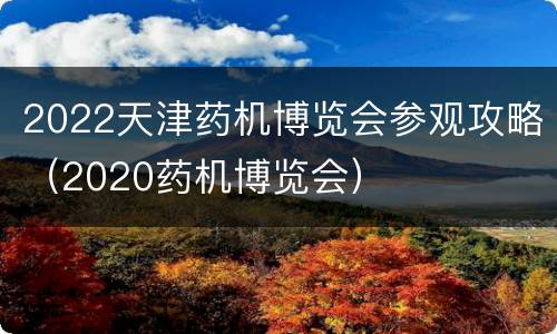 2022天津药机博览会参观攻略（2020药机博览会）