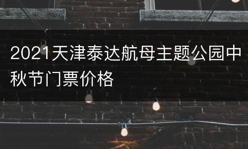 2021天津泰达航母主题公园中秋节门票价格