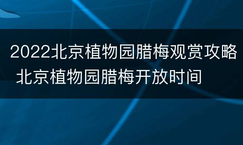 2022北京植物园腊梅观赏攻略 北京植物园腊梅开放时间