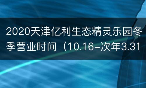 2020天津亿利生态精灵乐园冬季营业时间（10.16-次年3.31）